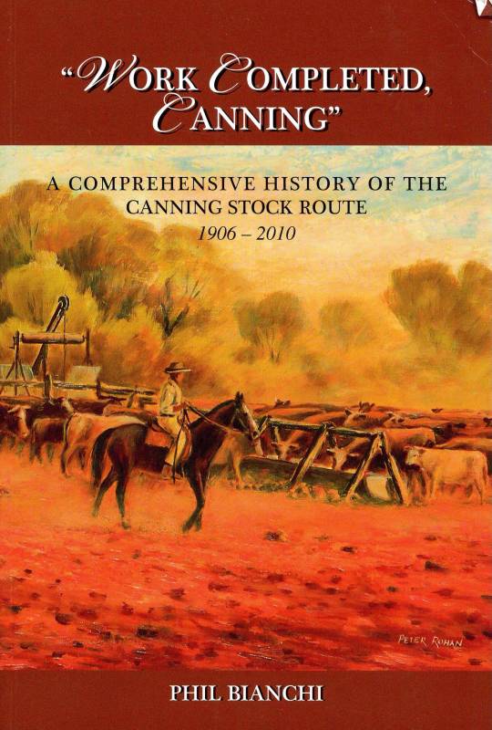 Work Completed, Canning - A Comprehensive History of the Canning Stock Route, 1906 - 2010 by Phil Bianchi